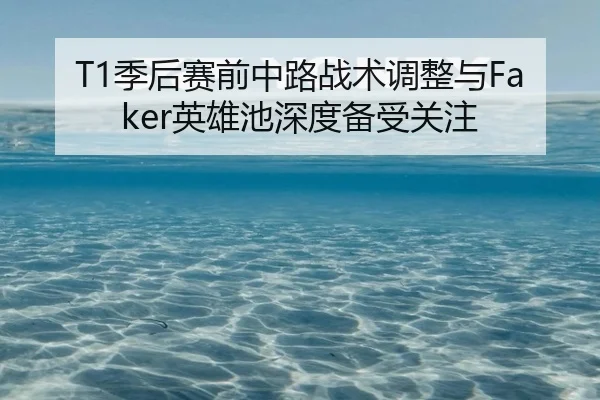 T1季后赛前中路战术调整与Faker英雄池深度备受关注