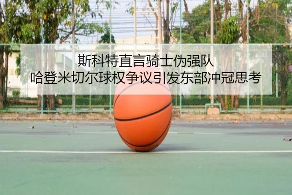 斯科特直言骑士伪强队 哈登米切尔球权争议引发东部冲冠思考