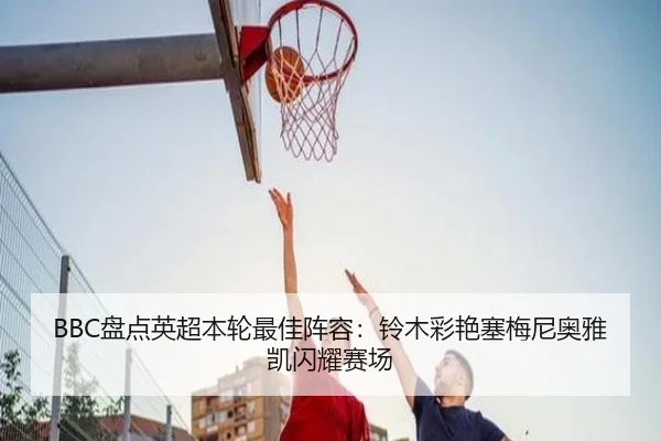 BBC盘点英超本轮最佳阵容：铃木彩艳塞梅尼奥雅凯闪耀赛场