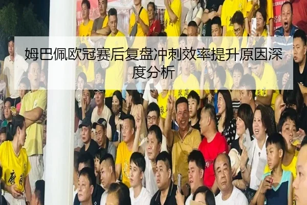 姆巴佩欧冠赛后复盘冲刺效率提升原因深度分析